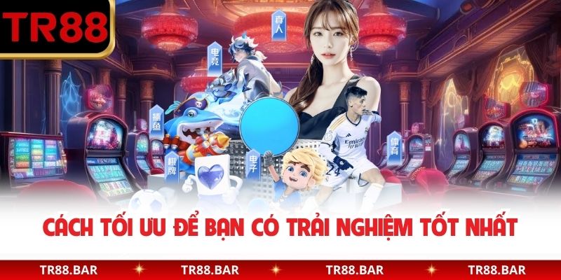 Cách tối ưu để bạn có trải nghiệm tốt nhất